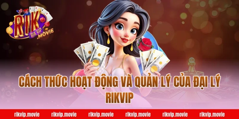 Cách thức hoạt động và quản lý của đại lý Rikvip