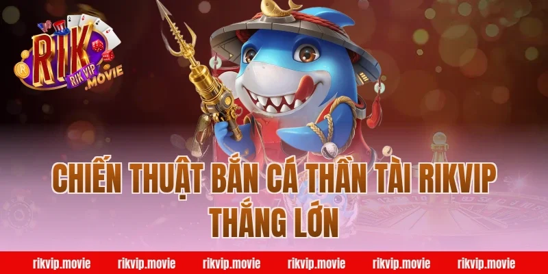 Chiến thuật bắn cá thần tài rikvip thắng lớn