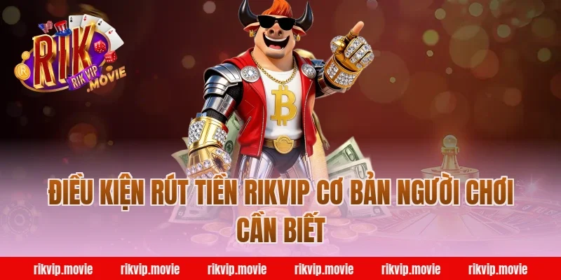 Điều kiện rút tiền Rikvip cơ bản người chơi cần biết