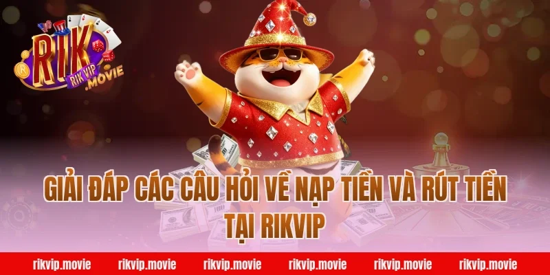 Giải Đáp Các Câu Hỏi Về Nạp Tiền Và Rút Tiền Tại Rikvip