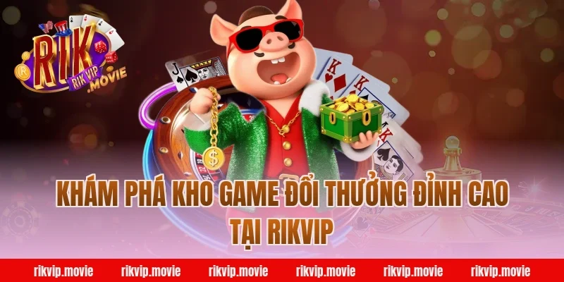 Khám Phá Kho Game Đổi Thưởng Đỉnh Cao Tại Rikvip