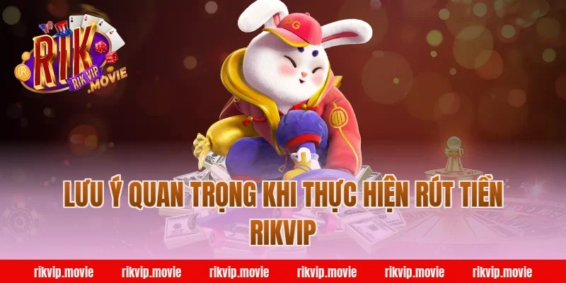 Lưu ý quan trọng khi thực hiện rút tiền Rikvip