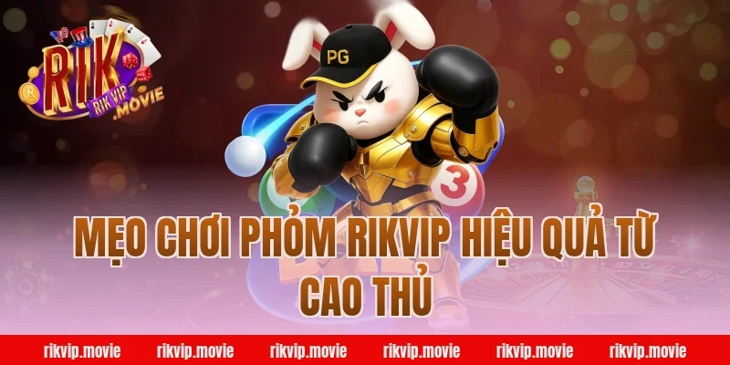 Mẹo Chơi Phỏm Rikvip Hiệu Quả Từ Cao Thủ