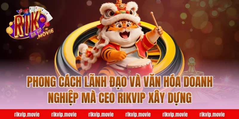 Phong Cách Lãnh Đạo Và Văn Hóa Doanh Nghiệp Mà CEO Rikvip Xây Dựng